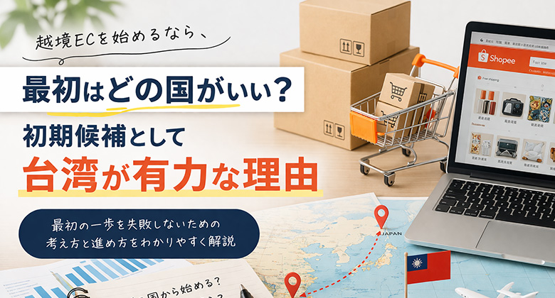 越境ECを始めるなら、最初はどの国がいい？｜初期候補として台湾が有力な理由